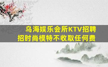 乌海娱乐会所KTV招聘招时尚模特不收取任何费